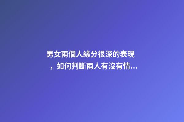 男女兩個人緣分很深的表現，如何判斷兩人有沒有情緣